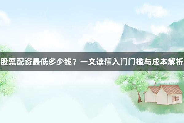 股票配资最低多少钱？一文读懂入门门槛与成本解析