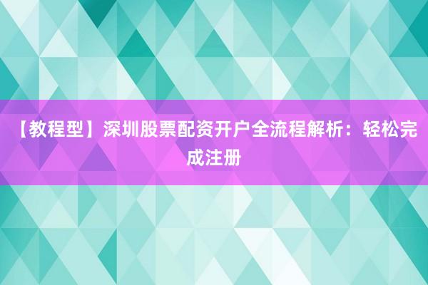 【教程型】深圳股票配资开户全流程解析：轻松完成注册