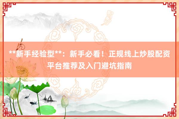 **新手经验型**：新手必看！正规线上炒股配资平台推荐及入门避坑指南