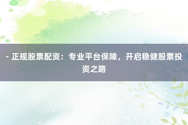 - 正规股票配资：专业平台保障，开启稳健股票投资之路