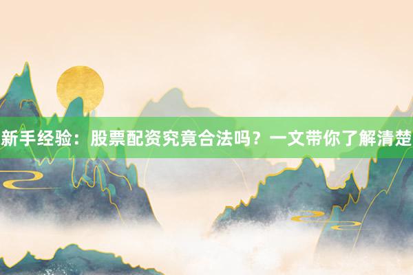 新手经验：股票配资究竟合法吗？一文带你了解清楚