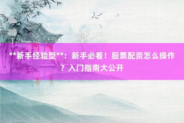 **新手经验型**：新手必看！股票配资怎么操作？入门指南大公开