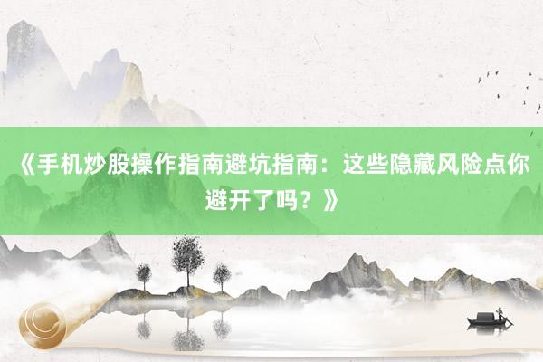 《手机炒股操作指南避坑指南：这些隐藏风险点你避开了吗？》