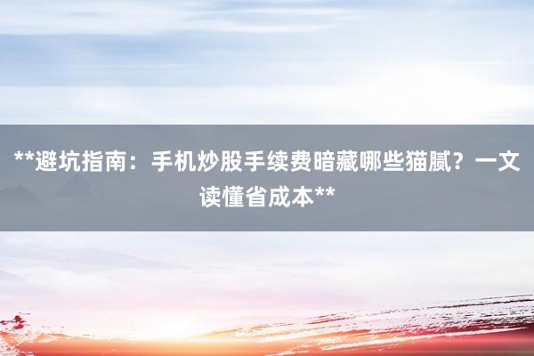 **避坑指南：手机炒股手续费暗藏哪些猫腻？一文读懂省成本**