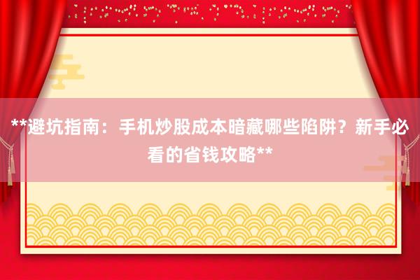 **避坑指南：手机炒股成本暗藏哪些陷阱？新手必看的省钱攻略**