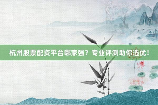 杭州股票配资平台哪家强？专业评测助你选优！