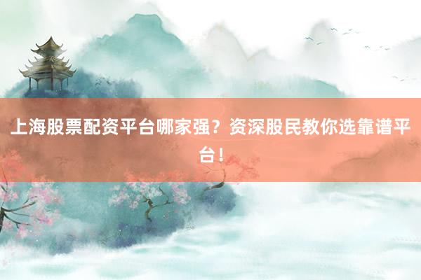 上海股票配资平台哪家强？资深股民教你选靠谱平台！