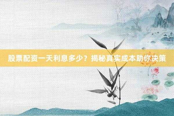 股票配资一天利息多少？揭秘真实成本助你决策