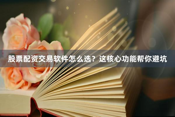 股票配资交易软件怎么选？这核心功能帮你避坑