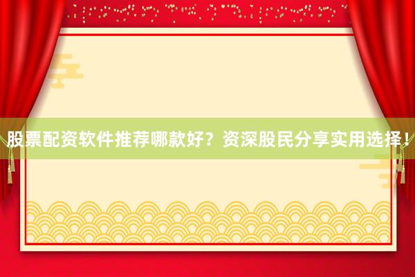 股票配资软件推荐哪款好？资深股民分享实用选择！