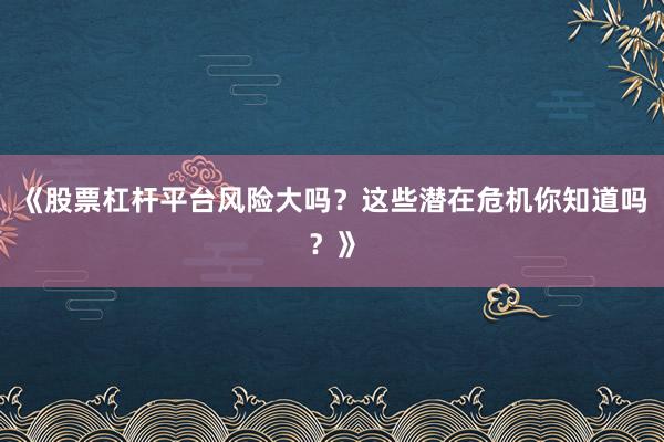 《股票杠杆平台风险大吗？这些潜在危机你知道吗？》