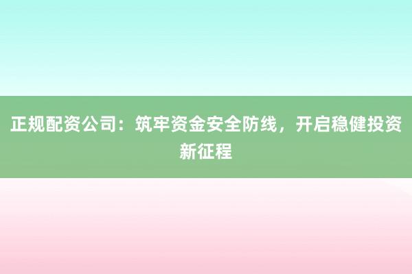 正规配资公司：筑牢资金安全防线，开启稳健投资新征程