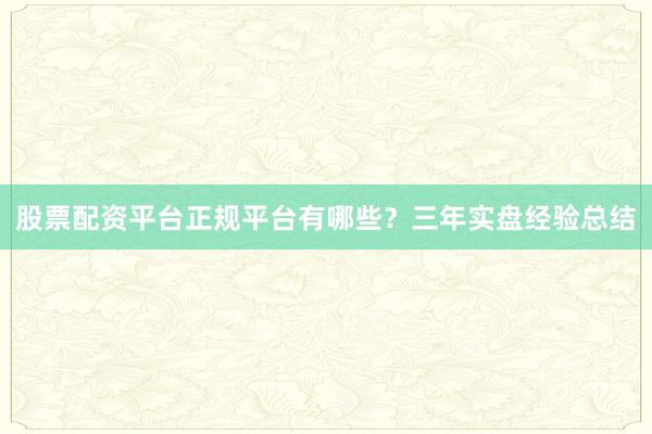 股票配资平台正规平台有哪些？三年实盘经验总结
