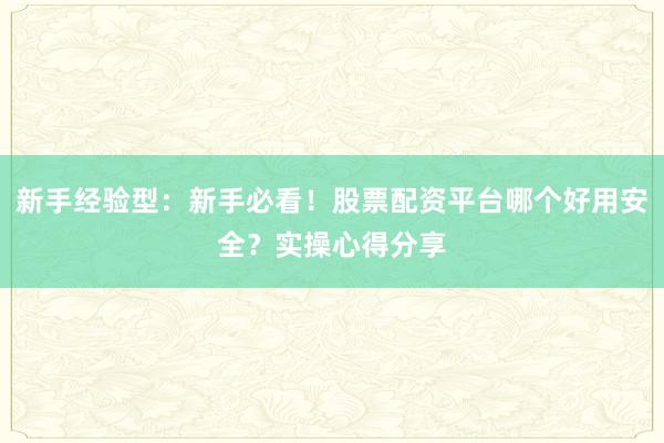 新手经验型：新手必看！股票配资平台哪个好用安全？实操心得分享