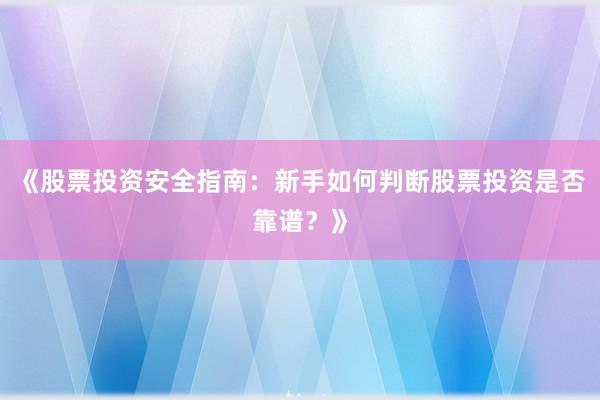 《股票投资安全指南：新手如何判断股票投资是否靠谱？》