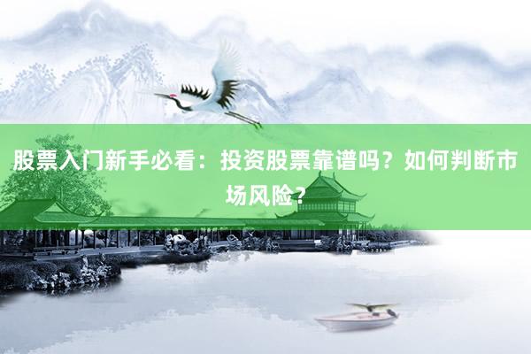股票入门新手必看：投资股票靠谱吗？如何判断市场风险？
