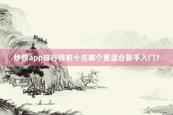 炒股app排行榜前十名哪个更适合新手入门？