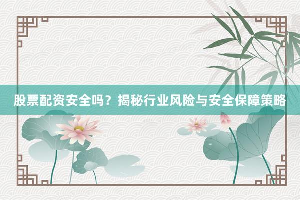 股票配资安全吗？揭秘行业风险与安全保障策略