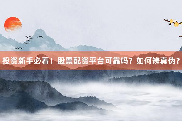 投资新手必看！股票配资平台可靠吗？如何辨真伪？
