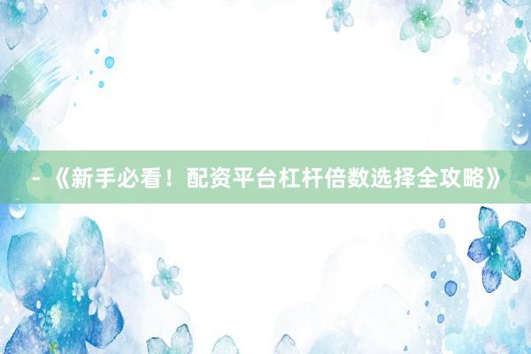 - 《新手必看！配资平台杠杆倍数选择全攻略》