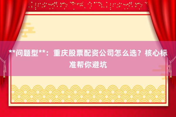 **问题型**：重庆股票配资公司怎么选？核心标准帮你避坑