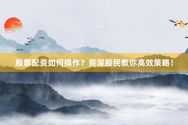 股票配资如何操作？资深股民教你高效策略！