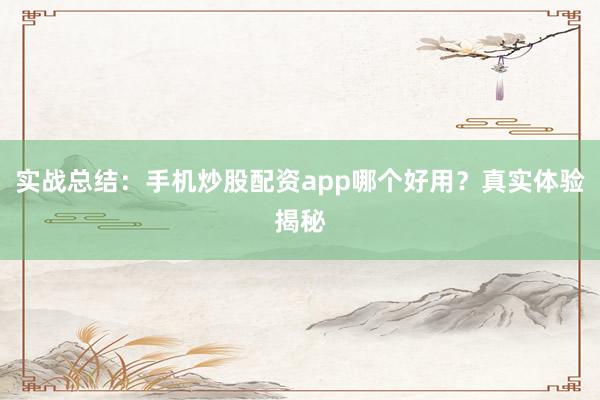 实战总结：手机炒股配资app哪个好用？真实体验揭秘