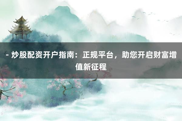 - 炒股配资开户指南：正规平台，助您开启财富增值新征程
