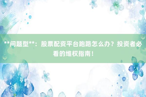 **问题型**：股票配资平台跑路怎么办？投资者必看的维权指南！