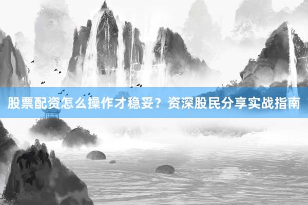 股票配资怎么操作才稳妥？资深股民分享实战指南
