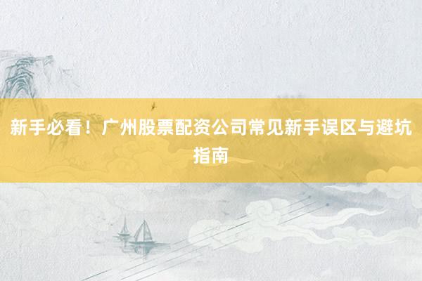 新手必看！广州股票配资公司常见新手误区与避坑指南