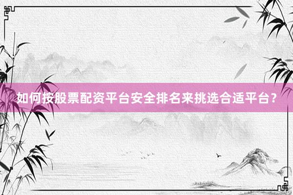 如何按股票配资平台安全排名来挑选合适平台？