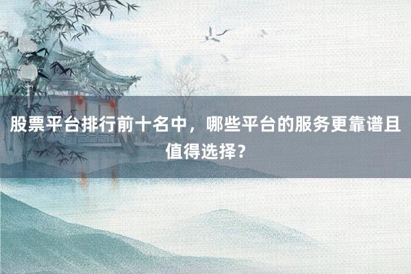股票平台排行前十名中，哪些平台的服务更靠谱且值得选择？