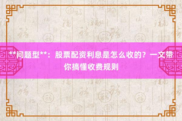 **问题型**：股票配资利息是怎么收的？一文带你搞懂收费规则