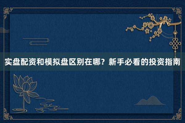 实盘配资和模拟盘区别在哪？新手必看的投资指南