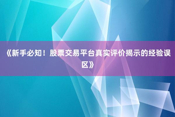 《新手必知！股票交易平台真实评价揭示的经验误区》