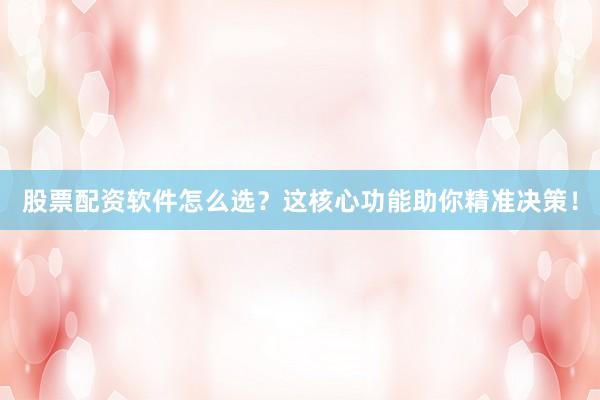 股票配资软件怎么选？这核心功能助你精准决策！