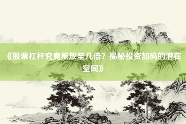 《股票杠杆究竟能放至几倍？揭秘投资加码的潜在空间》