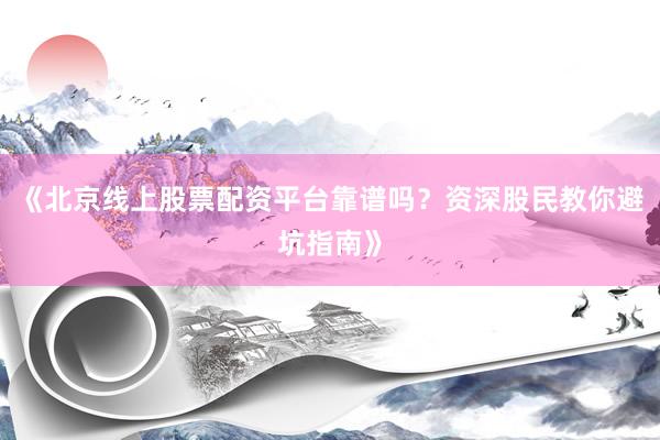 《北京线上股票配资平台靠谱吗？资深股民教你避坑指南》