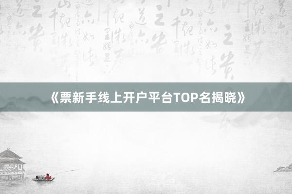 《票新手线上开户平台TOP名揭晓》