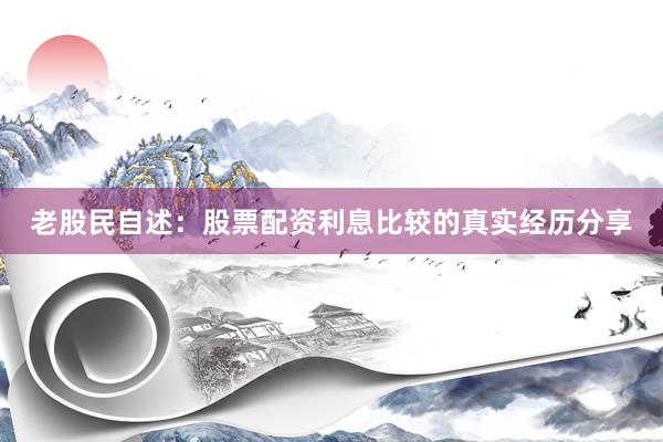 老股民自述：股票配资利息比较的真实经历分享