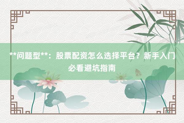 **问题型**：股票配资怎么选择平台？新手入门必看避坑指南
