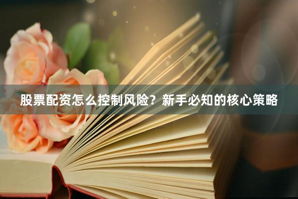 股票配资怎么控制风险？新手必知的核心策略