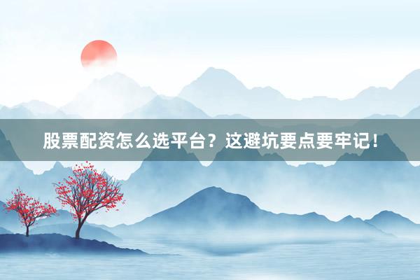 股票配资怎么选平台？这避坑要点要牢记！