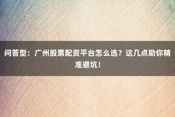 问答型：广州股票配资平台怎么选？这几点助你精准避坑！