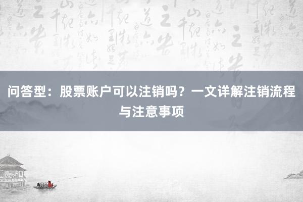 问答型：股票账户可以注销吗？一文详解注销流程与注意事项