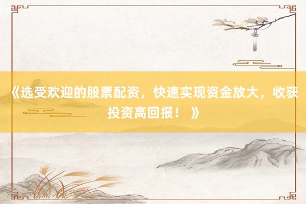 《选受欢迎的股票配资，快速实现资金放大，收获投资高回报！ 》