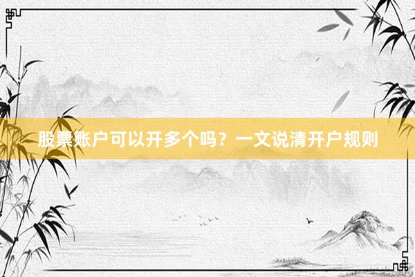 股票账户可以开多个吗？一文说清开户规则