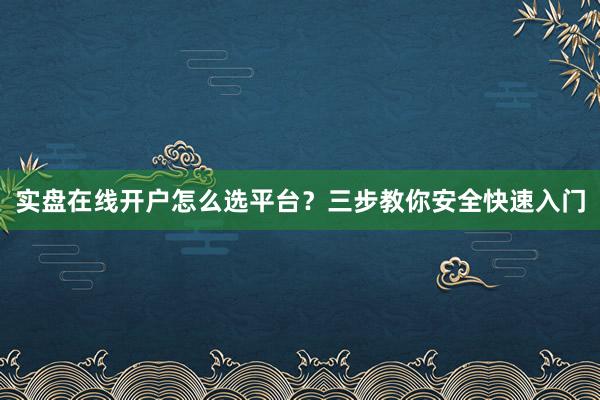 实盘在线开户怎么选平台？三步教你安全快速入门