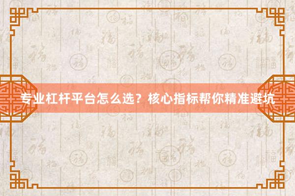 专业杠杆平台怎么选？核心指标帮你精准避坑